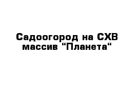Садоогород на СХВ массив “Планета“